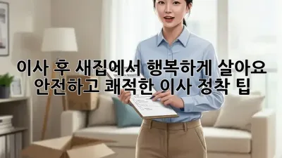이사 후, 새집에서 행복하게 살아요! 안전하고 쾌적한 이사 정착 팁