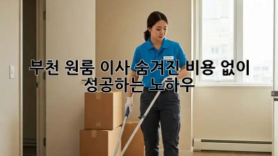 부천 원룸 이사, 숨겨진 비용 없이 성공하는 노하우!